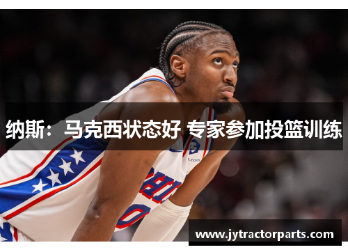 纳斯：马克西状态好 专家参加投篮训练